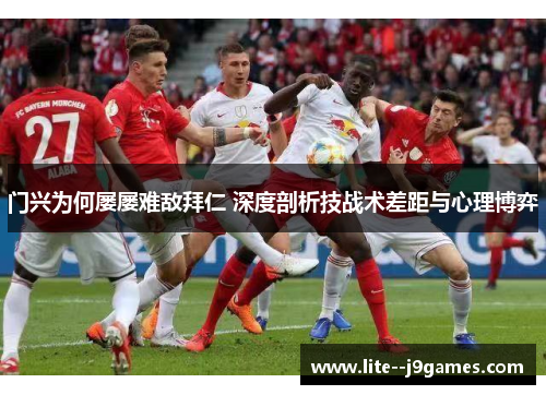 门兴为何屡屡难敌拜仁 深度剖析技战术差距与心理博弈