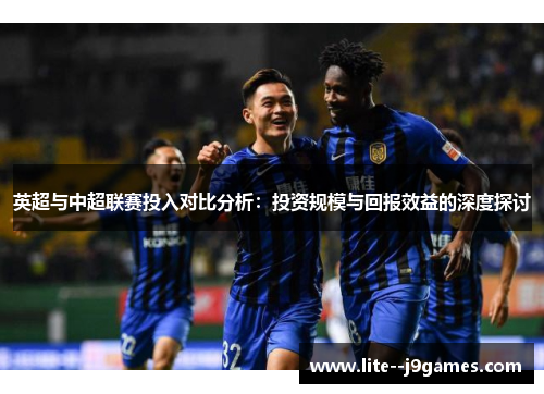 英超与中超联赛投入对比分析：投资规模与回报效益的深度探讨