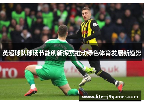 英超球队球场节能创新探索推动绿色体育发展新趋势