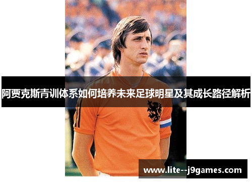 阿贾克斯青训体系如何培养未来足球明星及其成长路径解析