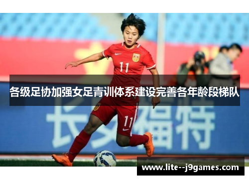 各级足协加强女足青训体系建设完善各年龄段梯队