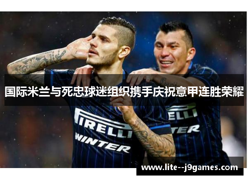 国际米兰与死忠球迷组织携手庆祝意甲连胜荣耀