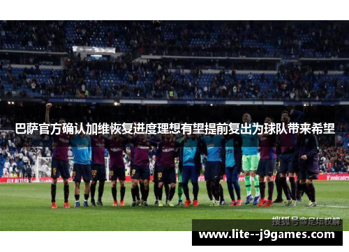 巴萨官方确认加维恢复进度理想有望提前复出为球队带来希望