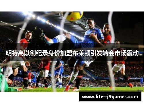 明特高以创纪录身价加盟布莱顿引发转会市场震动