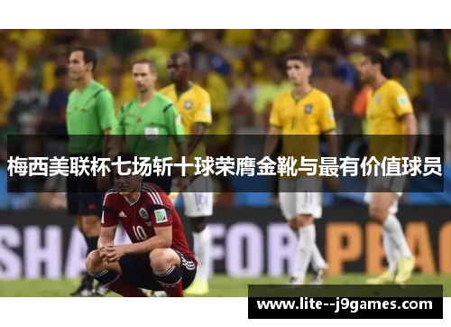 梅西美联杯七场斩十球荣膺金靴与最有价值球员