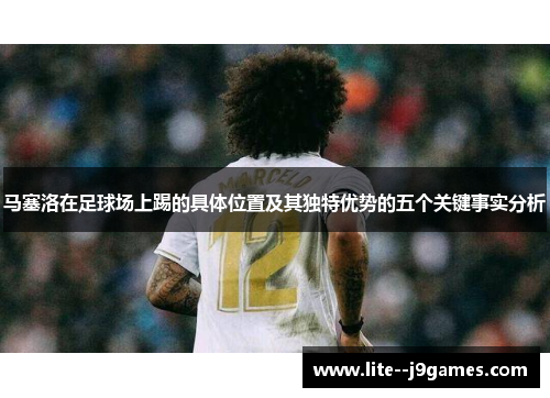 马塞洛在足球场上踢的具体位置及其独特优势的五个关键事实分析