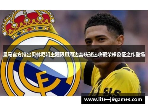 皇马官方推出贝林厄姆主题限量周边套装球迷收藏荣耀象征之作登场