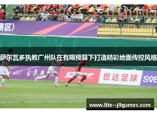 萨尔瓦多执教广州队在有限预算下打造精彩地面传控风格