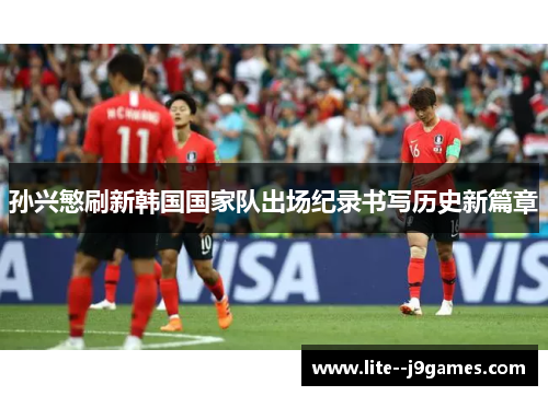 孙兴慜刷新韩国国家队出场纪录书写历史新篇章